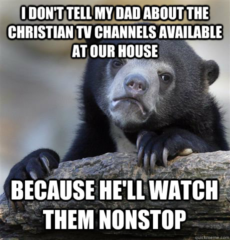 I DON'T TELL MY DAD ABOUT THE CHRISTIAN TV CHANNELS AVAILABLE AT OUR HOUSE BECAUSE HE'LL WATCH THEM NONSTOP  Confession Bear