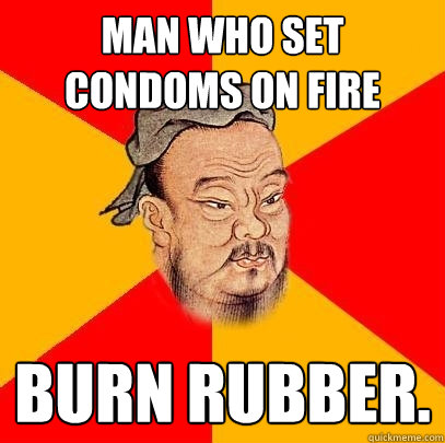 Man who set condoms on fire burn rubber.  Confucius says