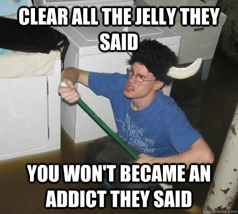 Clear all the jelly they said You won't became an addict they said  They said