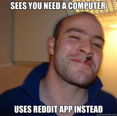 Sees you need a computer Uses Reddit APP instead  Goodguy Greg Shitting