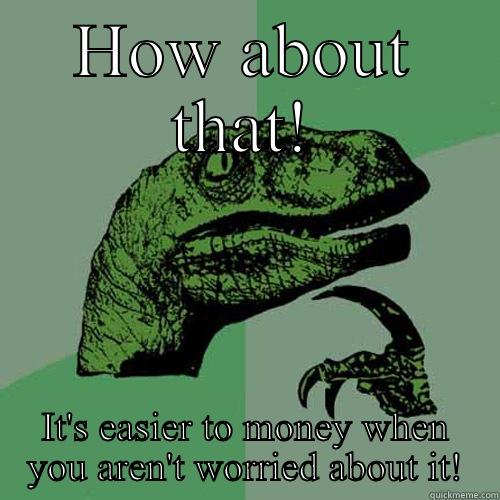 HOW ABOUT THAT! IT'S EASIER TO MONEY WHEN YOU AREN'T WORRIED ABOUT IT! Philosoraptor