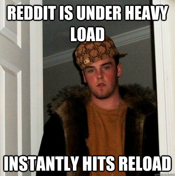 REDDIT IS UNDER HEAVY LOAD INSTANTLY HITS RELOAD - REDDIT IS UNDER HEAVY LOAD INSTANTLY HITS RELOAD  Scumbag Steve