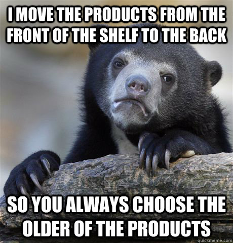I move the products from the front of the shelf to the back so you always choose the older of the products  Confession Bear