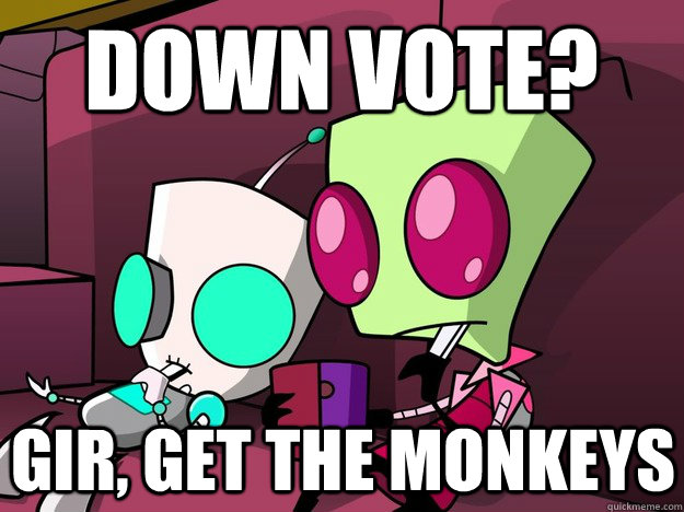 down vote?  GIR, get the monkeys  Confused Invader Zim