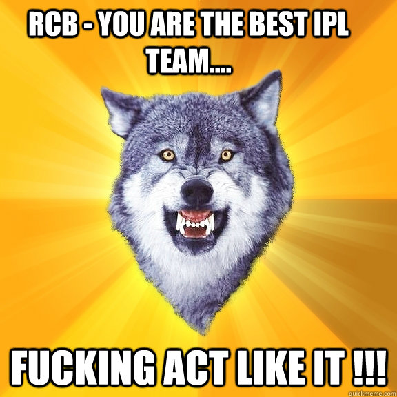 RCB - you are the best IPL team.... fucking act like it !!!  Courage Wolf