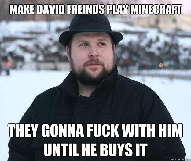 make david freinds play minecraft they gonna fuck with him until he buys it  Advice Notch