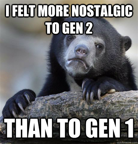 I felt more nostalgic to Gen 2 Than to Gen 1 - I felt more nostalgic to Gen 2 Than to Gen 1  confessionbear