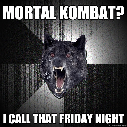 mortal kombat? i call that friday night  Insanity Wolf