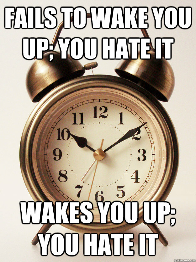 Fails to wake you up; you hate it Wakes you up; you hate it - Fails to wake you up; you hate it Wakes you up; you hate it  Misunderstood Alarm Clock