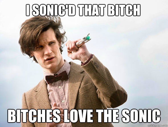 I sonic'd that bitch Bitches love the sonic - I sonic'd that bitch Bitches love the sonic  Bitches Love The Doctor