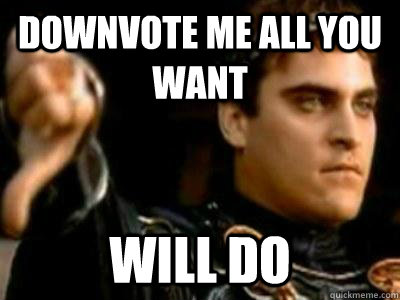 DOWNVOTE ME ALL YOU WANT WILL DO  Downvoting Roman