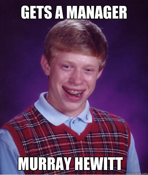 Gets a manager Murray Hewitt  Bad Luck Brian