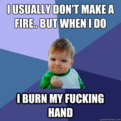 I usually don't make a fire.. but when i do i burn my fucking hand  Success Kid