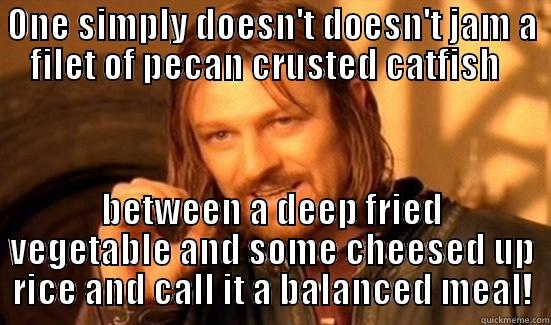 ONE SIMPLY DOESN'T DOESN'T JAM A FILET OF PECAN CRUSTED CATFISH   BETWEEN A DEEP FRIED VEGETABLE AND SOME CHEESED UP RICE AND CALL IT A BALANCED MEAL! Boromir