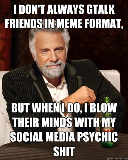 I don't always gtalk friends in meme format, But when I do, I blow their minds with my social media psychic shit  The Most Interesting Man In The World