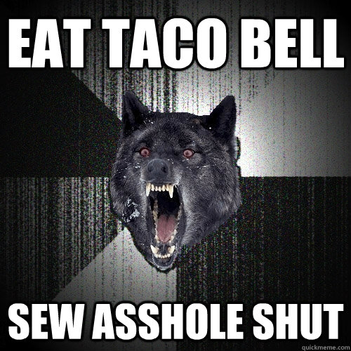 Eat Taco bell sew asshole shut  Insanity Wolf