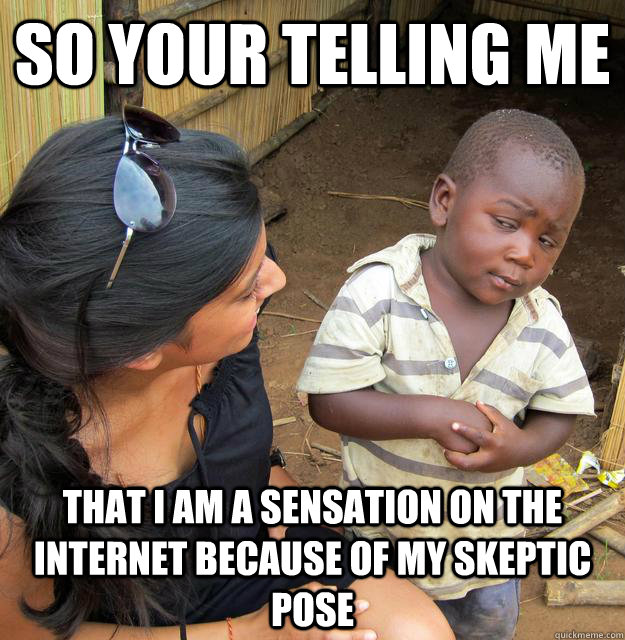 so your telling me  that I am a sensation on the internet because of my skeptic pose  Skeptical Third World Child