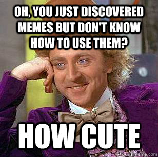 Oh, You just discovered memes but don't know how to use them? how cute  Condescending Wonka