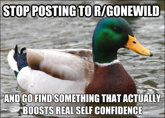 Stop posting to r/gonewild  and go find something that actually boosts real self confidence  Actual Advice Mallard