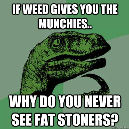 If weed gives you the munchies.. Why do you never see fat stoners?  Philosoraptor