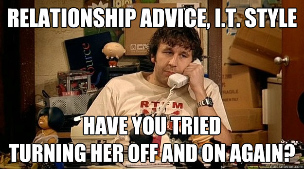 Relationship advice, I.T. style Have you tried 
turning her off and on again? - Relationship advice, I.T. style Have you tried 
turning her off and on again?  Misc