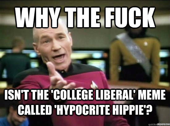 Why the fuck isn't the 'college liberal' meme called 'hypocrite hippie'? - Why the fuck isn't the 'college liberal' meme called 'hypocrite hippie'?  Annoyed Picard HD