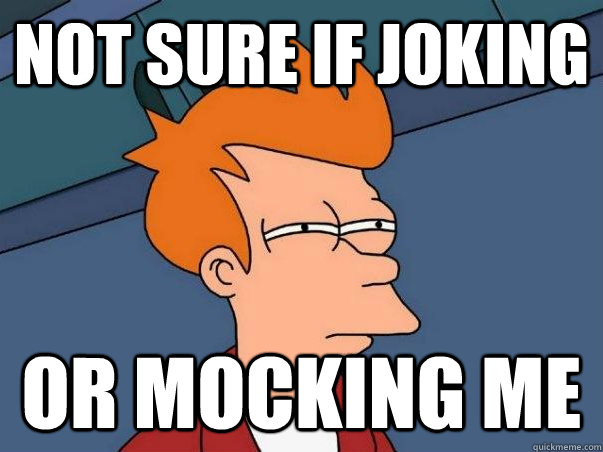 Not sure if joking or mocking me  Not sure Fry