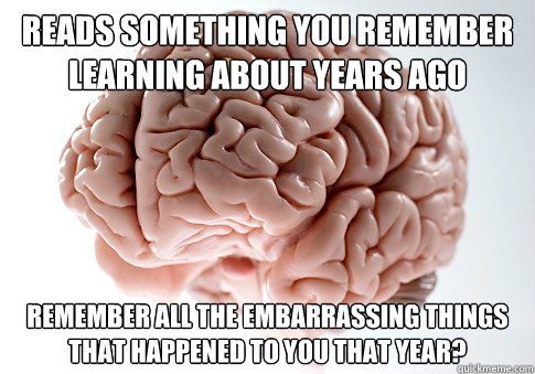 reads something you remember learning about years ago remember all the embarrassing things that happened to you that year?  Scumbag Brain