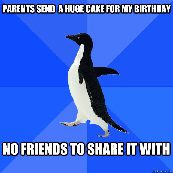 Parents send  a huge cake for my birthday  No friends to share it with   Socially Awkward Penguin