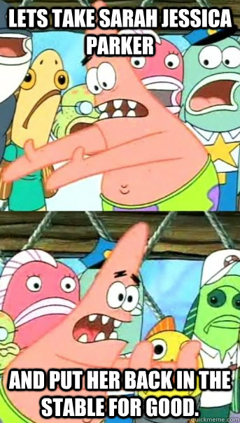 Lets take sarah jessica parker and put her back in the stable for good.  Push it somewhere else Patrick