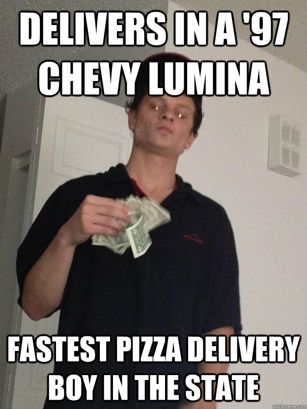 delivers in a '97 chevy lumina  fastest pizza delivery boy in the state  