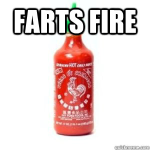 farts fire  - farts fire   What Sriracha has done to me.