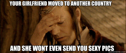 Your girlfriend moved to another country And she wont even send you sexy pics - Your girlfriend moved to another country And she wont even send you sexy pics  Elrond Facepalm