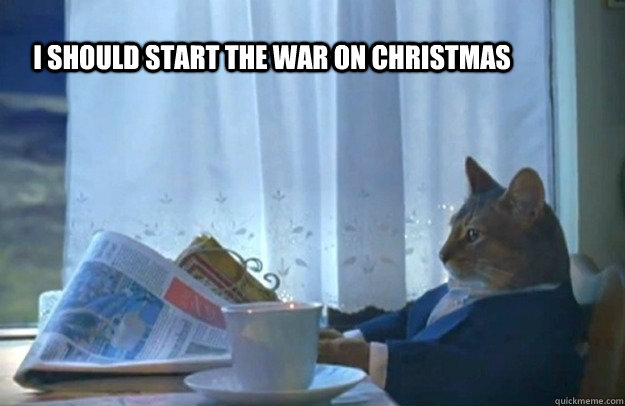 I should start the war on christmas  Sophisticated Cat