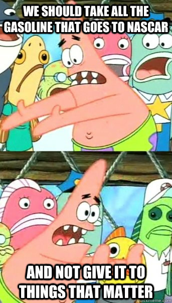 we should take all the gasoline that goes to Nascar and not give it to things that matter  Push it somewhere else Patrick