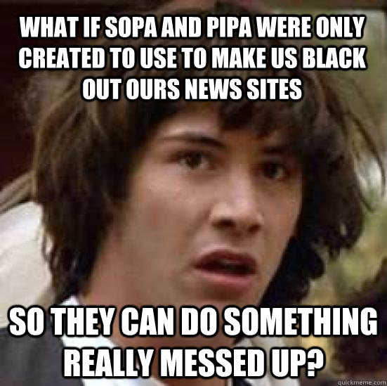 What if SOPA and PIPA were only created to use to make us black out ours news sites So they can do something really messed up?  conspiracy keanu