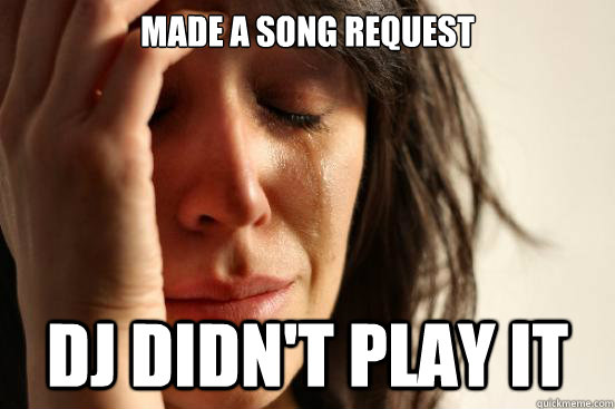 made a song request dj didn't play it  First World Problems
