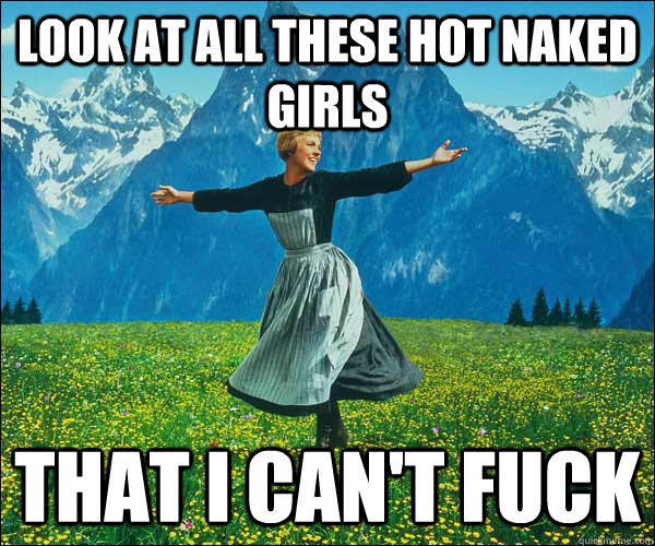 Look at all these hot naked girls That i can't fuck  