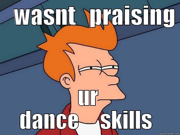    WASNT   PRAISING  UR   DANCE     SKILLS    Futurama Fry