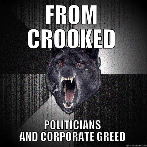 FROM CROOKED POLITICIANS AND CORPORATE GREED Insanity Wolf