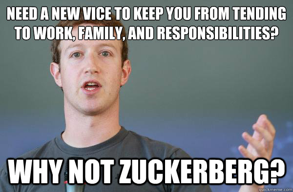 need a new vice to keep you from tending to work, family, and responsibilities?
 WHY NOT ZUCKERBERG? - need a new vice to keep you from tending to work, family, and responsibilities?
 WHY NOT ZUCKERBERG?  Why not Zuckerberg