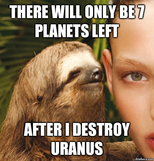 There will only be 7 planets left  After I destroy Uranus  rape sloth
