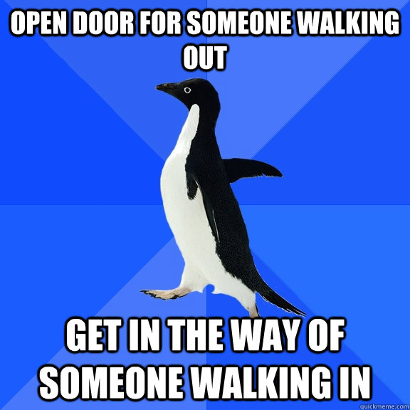 OPEN DOOR FOR SOMEONE WALKING OUT GET IN THE WAY OF SOMEONE WALKING IN  Socially Awkward Penguin