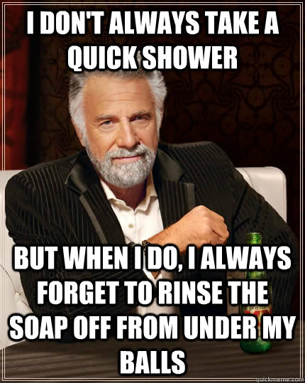 I don't always take a quick shower but when I do, i always forget to rinse the soap off from under my balls  The Most Interesting Man In The World