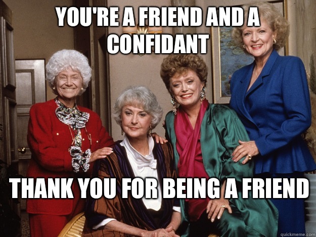 You're a friend and a confidant thank you for being a friend  golden girls