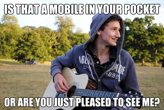 is that a mobile in your pocket or are you just pleased to see me?  Arrogant Shaun