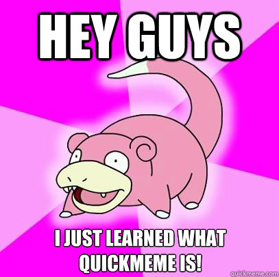 hey guys i just learned what quickmeme is!  Slowpoke