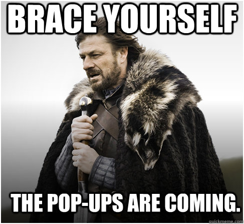 brace yourself The pop-ups are coming.  Imminent Ned better