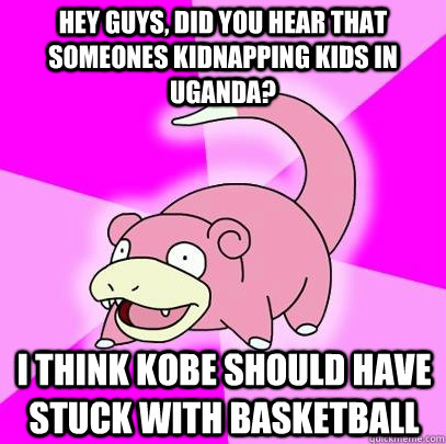 hey guys, did you hear that someones kidnapping kids in Uganda? i think Kobe should have stuck with basketball  Slowpoke
