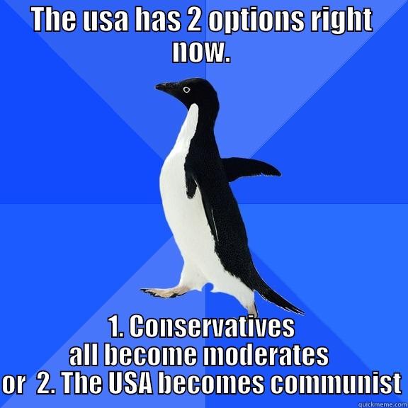 THE USA HAS 2 OPTIONS RIGHT NOW. 1. CONSERVATIVES ALL BECOME MODERATES  OR  2. THE USA BECOMES COMMUNIST Socially Awkward Penguin